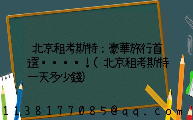 北京租考斯特：豪華旅行首選！(北京租考斯特一天多少錢)
